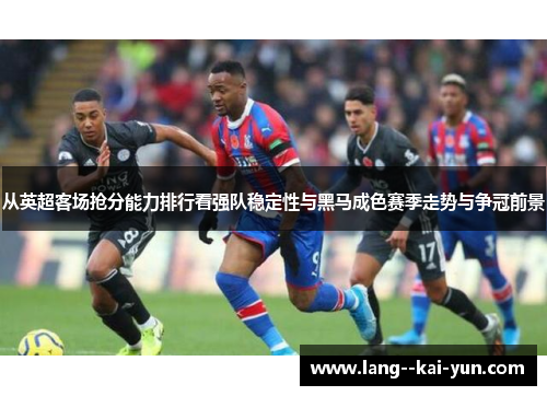 从英超客场抢分能力排行看强队稳定性与黑马成色赛季走势与争冠前景