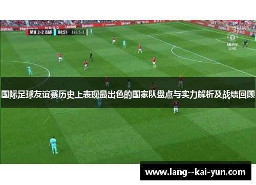 国际足球友谊赛历史上表现最出色的国家队盘点与实力解析及战绩回顾 国际足球友谊赛历史上表现最出色的国家队盘点与实力解析及战绩回顾