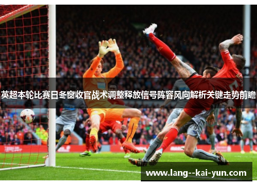 英超本轮比赛日冬窗收官战术调整释放信号阵容风向解析关键走势前瞻 英超本轮比赛日冬窗收官战术调整释放信号阵容风向解析关键走势前瞻