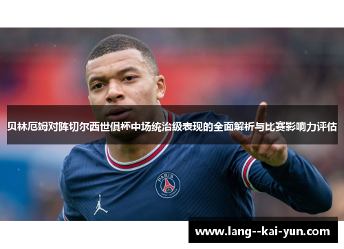 贝林厄姆对阵切尔西世俱杯中场统治级表现的全面解析与比赛影响力评估