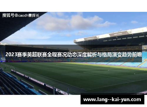 2023赛季英超联赛全程赛况动态深度解析与格局演变趋势前瞻 2023赛季英超联赛全程赛况动态深度解析与格局演变趋势前瞻