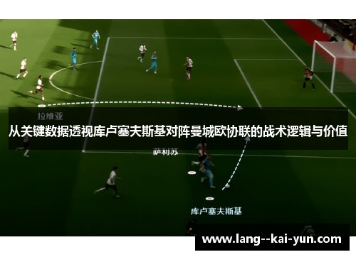 从关键数据透视库卢塞夫斯基对阵曼城欧协联的战术逻辑与价值