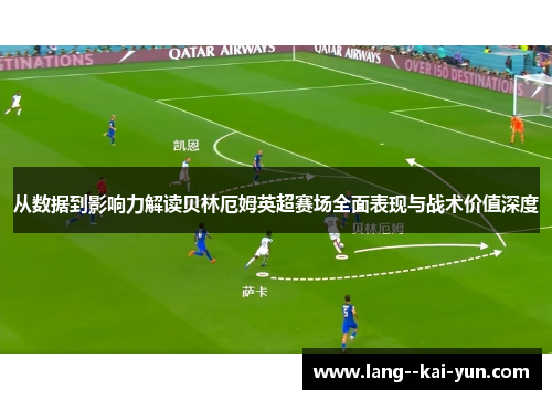 从数据到影响力解读贝林厄姆英超赛场全面表现与战术价值深度