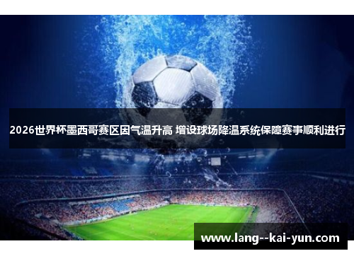 2026世界杯墨西哥赛区因气温升高 增设球场降温系统保障赛事顺利进行