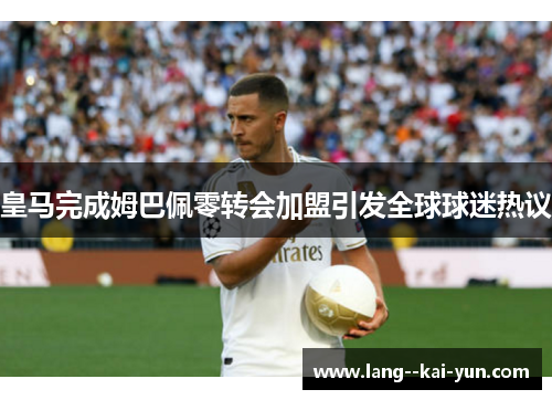 皇马完成姆巴佩零转会加盟引发全球球迷热议 皇马完成姆巴佩零转会加盟引发全球球迷热议