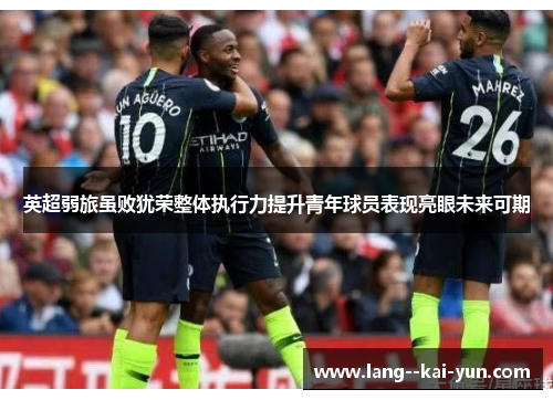 英超弱旅虽败犹荣整体执行力提升青年球员表现亮眼未来可期 英超弱旅虽败犹荣整体执行力提升青年球员表现亮眼未来可期