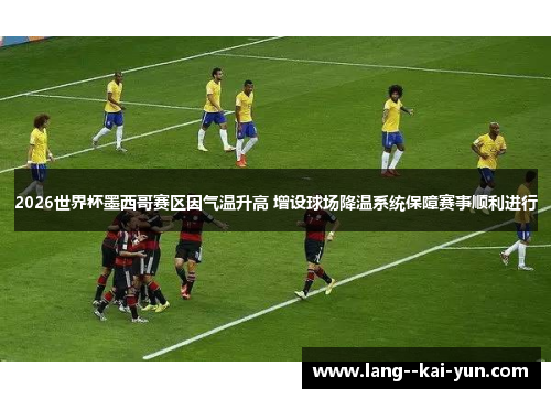 2026世界杯墨西哥赛区因气温升高 增设球场降温系统保障赛事顺利进行