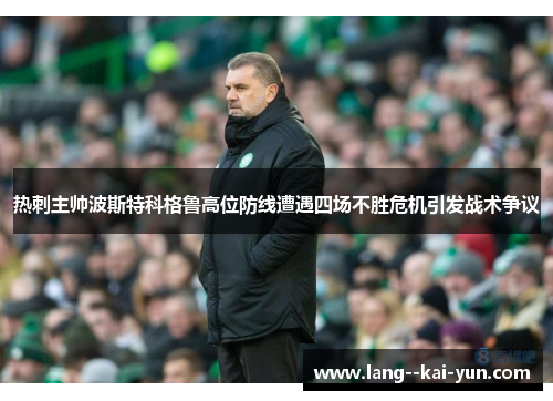 热刺主帅波斯特科格鲁高位防线遭遇四场不胜危机引发战术争议 热刺主帅波斯特科格鲁高位防线遭遇四场不胜危机引发战术争议
