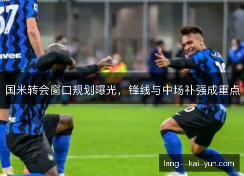 国米转会窗口规划曝光，锋线与中场补强成重点